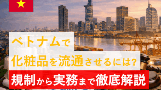 ベトナムで化粧品を流通させるには？｜基本規制・申請手続き・リスク・実務フローを現地実務者が徹底解説