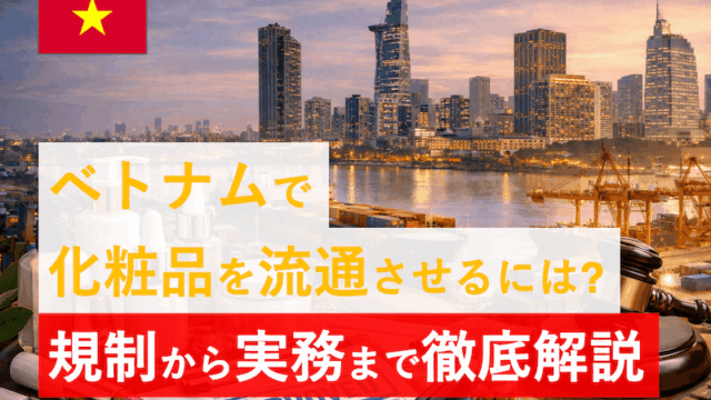 ベトナムで化粧品を流通させるには？｜基本規制・申請手続き・リスク・実務フローを現地実務者が徹底解説