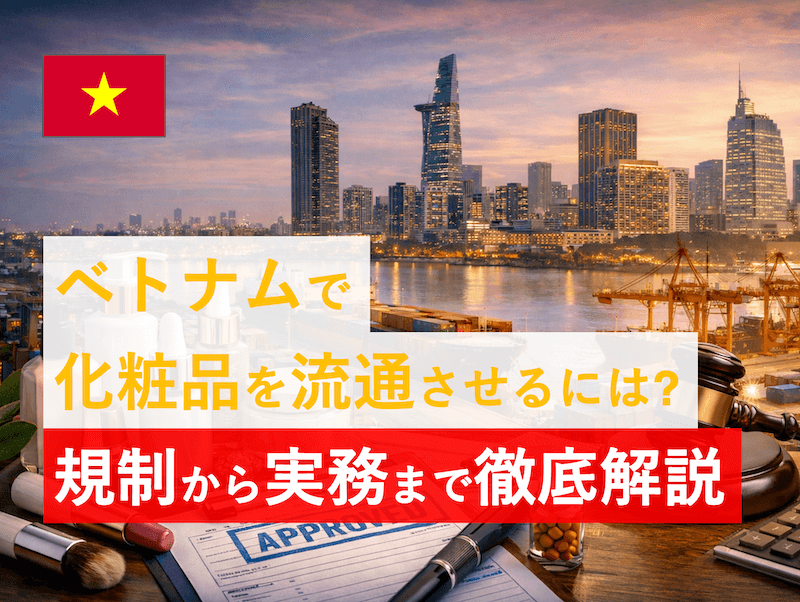 ベトナムで化粧品を流通させるには？｜基本規制・申請手続き・リスク・実務フローを現地実務者が徹底解説