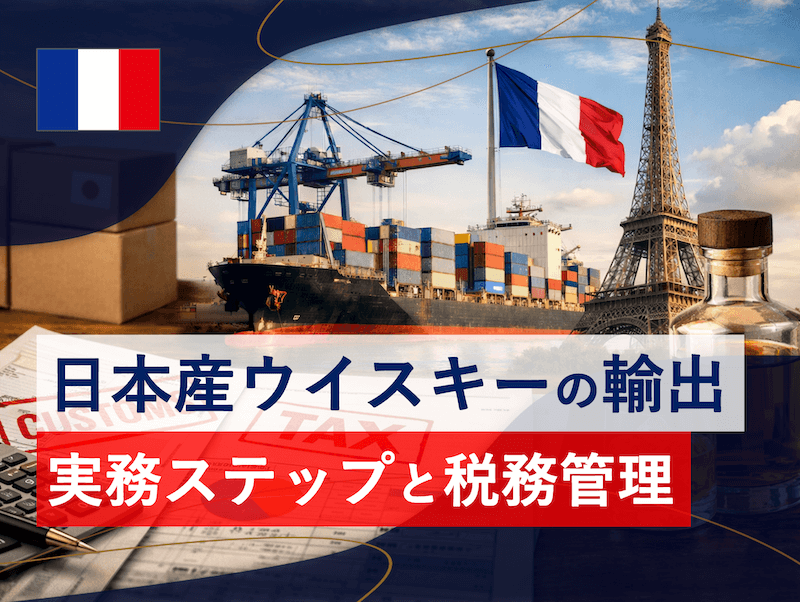 日本産ウイスキーのフランス市場開拓｜はじめての輸出を成功させるための実務ステップと税務管理