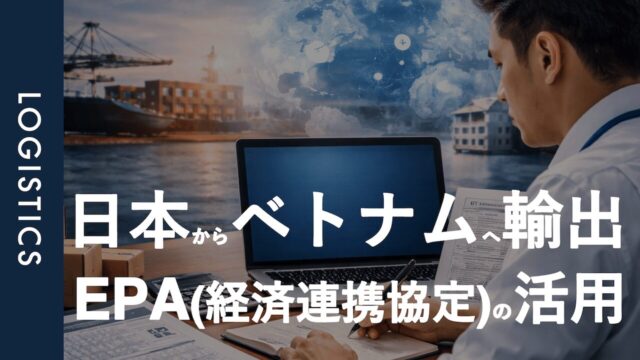 EPAとは？｜日本からベトナムへ商品を輸出する際に把握しておきたい経済連携協定